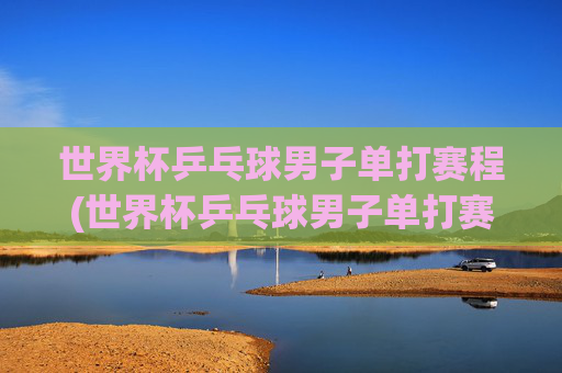 世界杯乒乓球男子单打赛程(世界杯乒乓球男子单打赛程表)