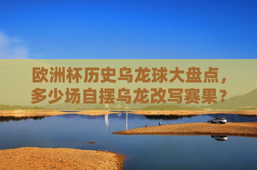 欧洲杯历史乌龙球大盘点，多少场自摆乌龙改写赛果？欧洲杯历史乌龙球大盘点，多少自摆乌龙改写赛果？