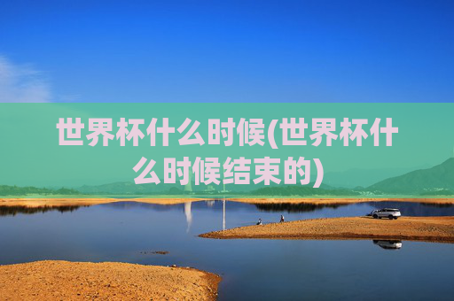 世界杯什么时候(世界杯什么时候结束的)