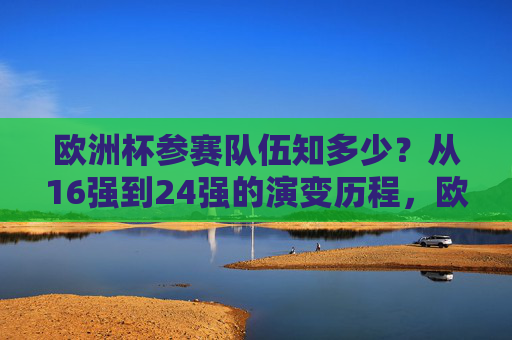 欧洲杯参赛队伍知多少?从16强到24强的演变历程,欧洲杯参赛队伍演变,从16强到24强的扩军历程