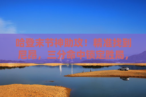 哈登末节神助攻！精准找到尼昂，三分命中锁定胜局，哈登末节神助攻！尼昂三分命中锁定胜局