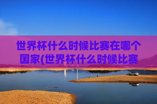 世界杯什么时候比赛在哪个国家(世界杯什么时候比赛在哪个国家举行)
