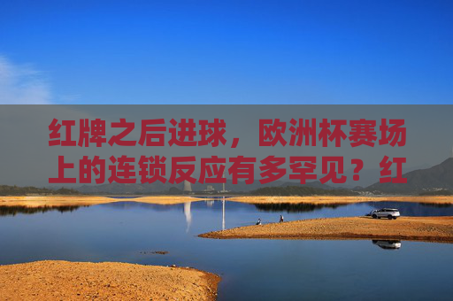 红牌之后进球，欧洲杯赛场上的连锁反应有多罕见？红牌后进球！欧洲杯罕见连锁反应