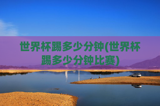 世界杯踢多少分钟(世界杯踢多少分钟比赛)