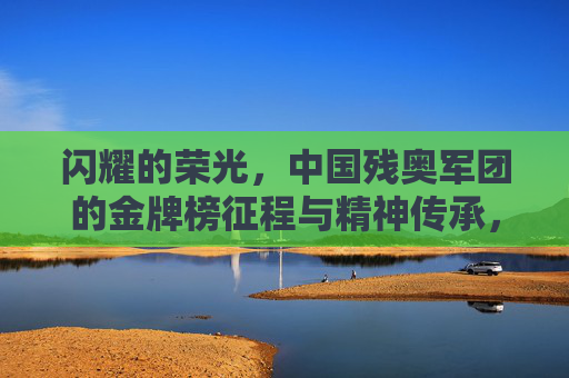 闪耀的荣光，中国残奥军团的金牌榜征程与精神传承，闪耀荣光，中国残奥军团金牌榜征程与精神传承