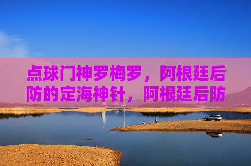 点球门神罗梅罗,阿根廷后防的定海神针,阿根廷后防定海神罗梅罗,点球门神