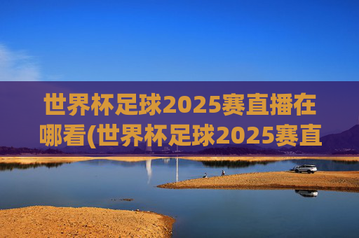 世界杯足球2025赛直播在哪看(世界杯足球2025赛直播在哪看啊)