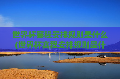 世界杯赛程安排规则是什么(世界杯赛程安排规则是什么意思)