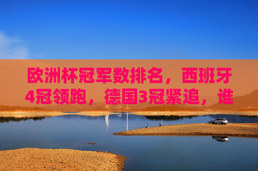 欧洲杯冠军数排名,西班牙4冠领跑,德国3冠紧追,谁才是足坛常胜将军?欧洲杯冠军数,西班牙4冠领跑,德国3冠紧追,谁是足坛常胜将军?