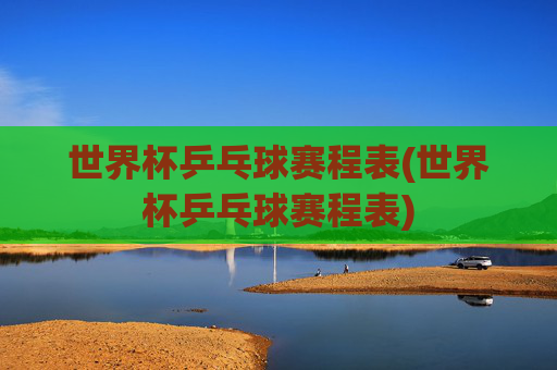 世界杯乒乓球赛程表(世界杯乒乓球赛程表)