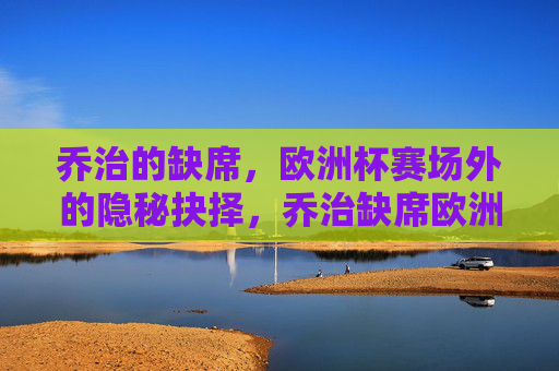 乔治的缺席,欧洲杯赛场外的隐秘抉择,乔治缺席欧洲杯,赛场外的隐秘抉择