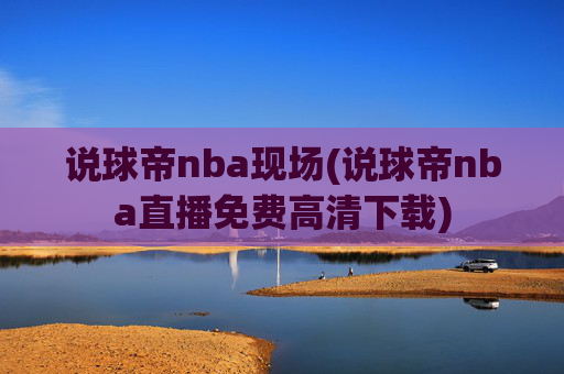 说球帝nba现场(说球帝nba直播免费高清下载)