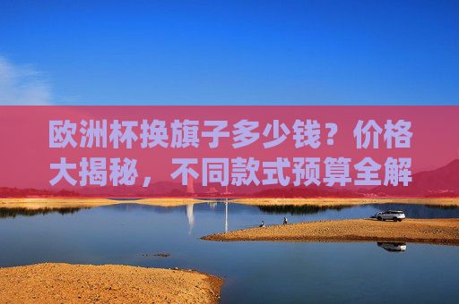 欧洲杯换旗子多少钱?价格大揭秘,不同款式预算全解析