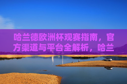 哈兰德欧洲杯观赛指南，官方渠道与平台全解析，哈兰德欧洲杯观赛指南，官方渠道与平台全解析