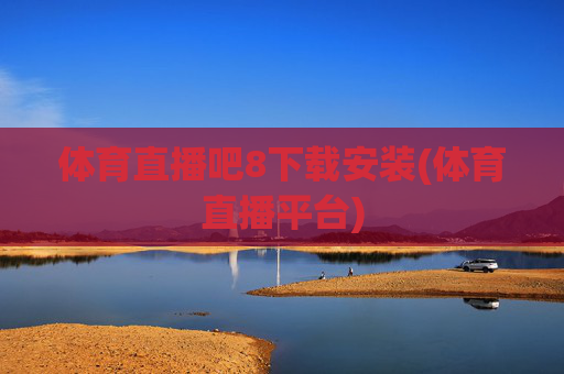 体育直播吧8下载安装(体育直播平台)