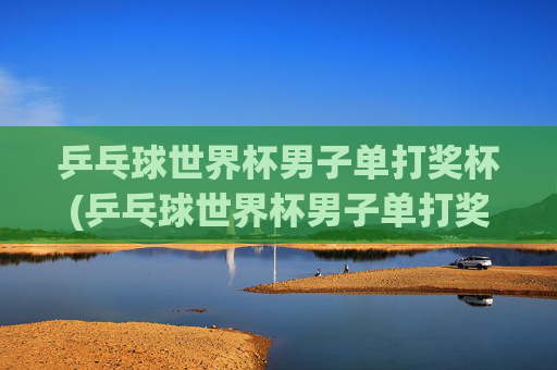 乒乓球世界杯男子单打奖杯(乒乓球世界杯男子单打奖杯叫什么)乒乓球世界杯男子单打冠军奖杯