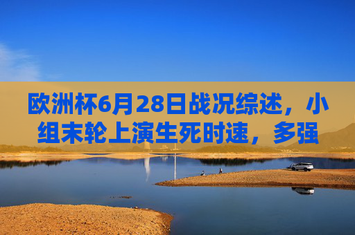 欧洲杯6月28日战况综述,小组末轮上演生死时速,多强晋级格局明朗,欧洲杯小组末轮生死时速,多强晋级格局明朗