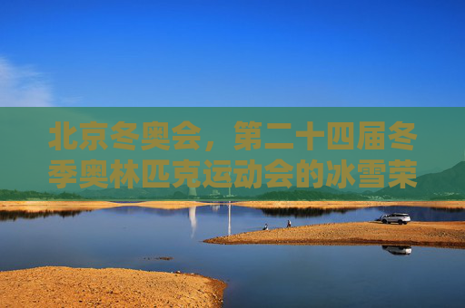 北京冬奥会，第二十四届冬季奥林匹克运动会的冰雪荣光，北京冬奥会，冰雪荣光