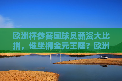 欧洲杯参赛国球员薪资大比拼,谁坐拥金元王座?欧洲杯球员薪资对决,金元王座谁属?