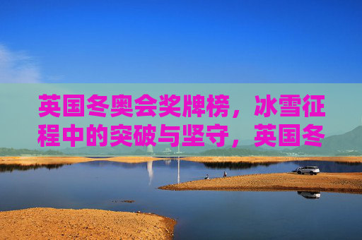 英国冬奥会奖牌榜,冰雪征程中的突破与坚守,英国冬奥会奖牌榜,冰雪征程的突破与坚守