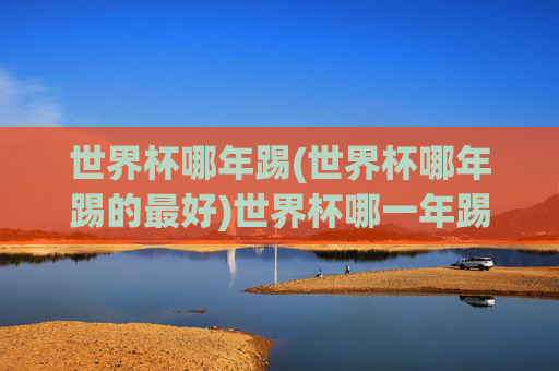 世界杯哪年踢(世界杯哪年踢的最好)世界杯哪一年踢得最好？