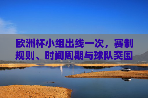 欧洲杯小组出线一次,赛制规则、时间周期与球队突围频率解析,欧洲杯小组出线,赛制规则、时间周期与球队突围频率解析