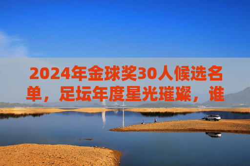 2024年金球奖30人候选名单,足坛年度星光璀璨,谁将加冕?2024年金球奖30人候选名单揭晓,星光璀璨,谁将问鼎?