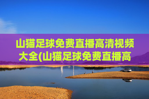 山猫足球免费直播高清视频大全(山猫足球免费直播高清视频大全新浪蓝球竞彩直播)山猫足球免费直播高清视频大全
