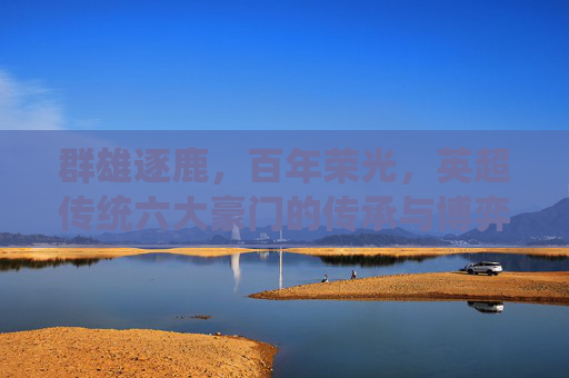 群雄逐鹿,百年荣光,英超传统六大豪门的传承与博弈
