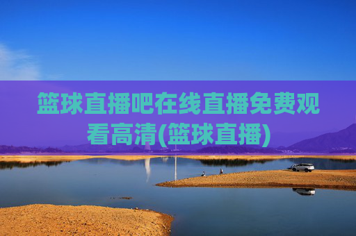 篮球直播吧在线直播免费观看高清(篮球直播)