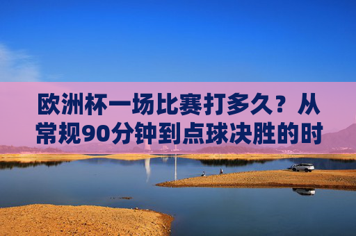 欧洲杯一场比赛打多久?从常规90分钟到点球决胜的时间解析,欧洲杯比赛时长解析,从常规90分钟到点球决胜