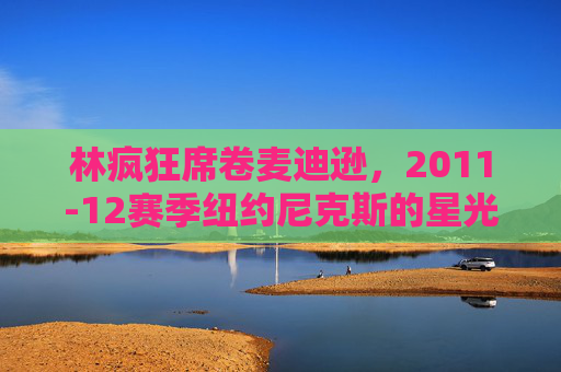 林疯狂席卷麦迪逊，2011-12赛季纽约尼克斯的星光与传奇，林疯狂，麦迪逊的2011-12尼克斯传奇