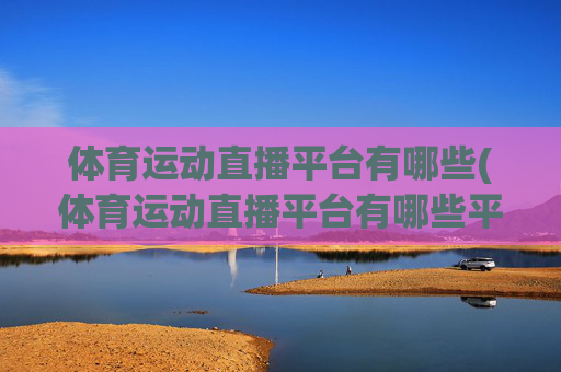 体育运动直播平台有哪些(体育运动直播平台有哪些平台)