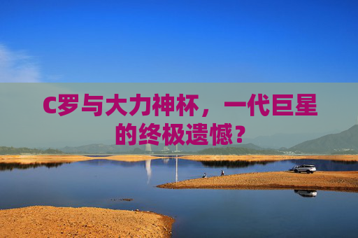 C罗与大力神杯,一代巨星的终极遗憾?