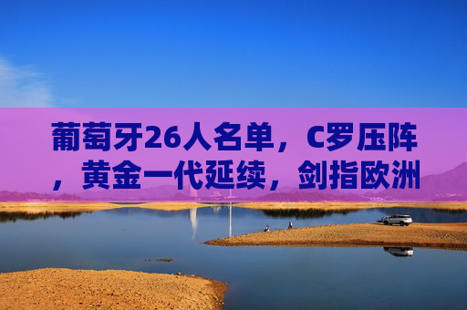 葡萄牙26人名单，C罗压阵，黄金一代延续，剑指欧洲杯之巅，葡萄牙26人名单，C罗压阵黄金一代延续，剑指欧洲杯之巅