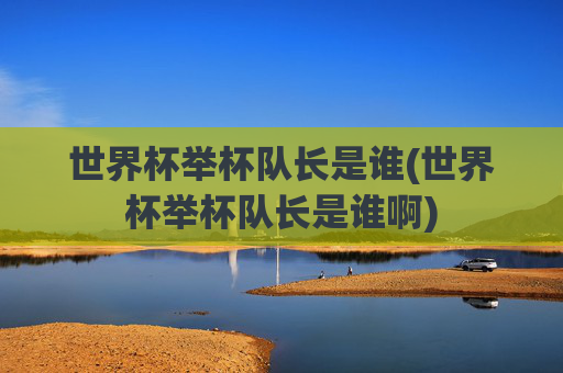 世界杯举杯队长是谁(世界杯举杯队长是谁啊)