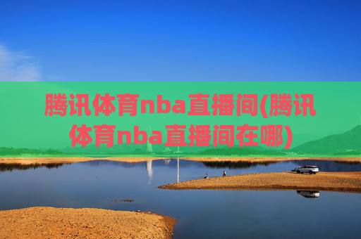 腾讯体育nba直播间(腾讯体育nba直播间在哪)