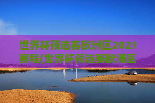 世界杯预选赛欧洲区2021赛程(世界杯预选赛欧洲区2021赛程表)