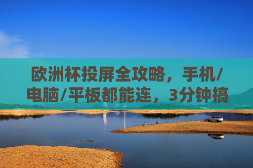 欧洲杯投屏全攻略,手机/电脑/平板都能连,3分钟搞定大屏观赛!欧洲杯投屏全攻略,手机/电脑/平板3分钟搞定大屏观赛