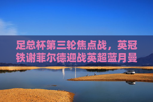 足总杯第三轮焦点战，英冠铁谢菲尔德迎战英超蓝月曼城，强弱对话悬念何在？足总杯第三轮焦点战，英冠谢菲尔德对阵曼城，强弱对话悬念何在？
