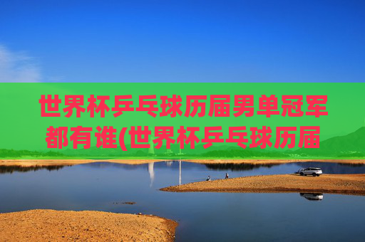 世界杯乒乓球历届男单冠军都有谁(世界杯乒乓球历届男单冠军都有谁啊)