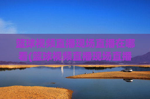 篮球视频直播现场直播在哪看(篮球视频直播现场直播在哪看啊)
