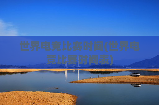 世界电竞比赛时间(世界电竞比赛时间表)