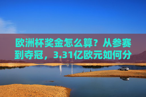 欧洲杯奖金怎么算？从参赛到夺冠，3.31亿欧元如何分配？欧洲杯3.31亿欧元奖金分配，从参赛到夺冠全流程