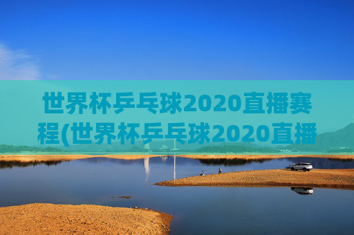 世界杯乒乓球2020直播赛程(世界杯乒乓球2020直播赛程表)
