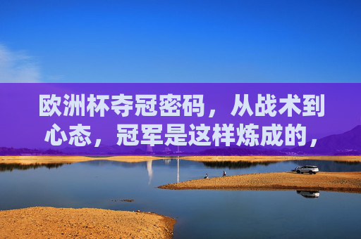 欧洲杯夺冠密码，从战术到心态，冠军是这样炼成的，欧洲杯夺冠密码，战术心态铸就冠军