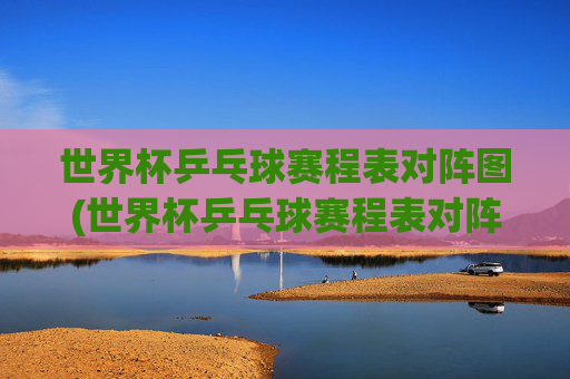世界杯乒乓球赛程表对阵图(世界杯乒乓球赛程表对阵图片)