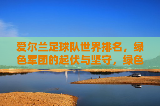 爱尔兰足球队世界排名,绿色军团的起伏与坚守,绿色军团的世界排名,起伏与坚守