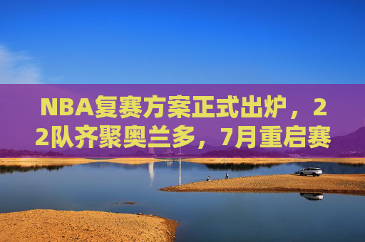 NBA复赛方案正式出炉,22队齐聚奥兰多,7月重启赛季冲刺,NBA复赛方案出炉,22队齐聚奥兰多,7月重启赛季冲刺