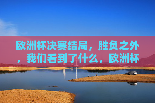 欧洲杯决赛结局,胜负之外,我们看到了什么,欧洲杯决赛,胜负之外,我们读懂了什么